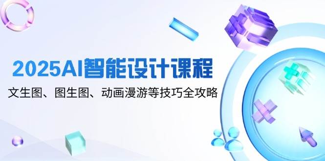 （14720期）2025AI智能设计课程，文生图、图生图、动画漫游等技巧全攻略-星火爱财