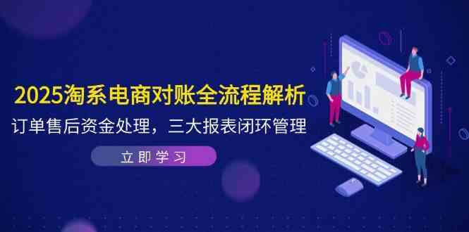 2025淘系电商对账全流程解析，订单售后资金处理，三大报表闭环管理-星火爱财
