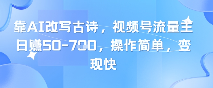 靠AI改写古诗，视频号流量主日入几张，操作简单，变现快-星火爱财
