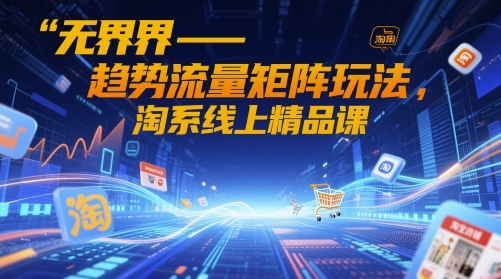 无界-趋势流量矩阵玩法，淘系线上精品课-星火爱财