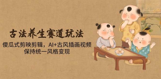 （14765期）古法养生赛道玩法，傻瓜式剪映剪辑，AI+古风插画视频，保持统一风格变现-星火爱财
