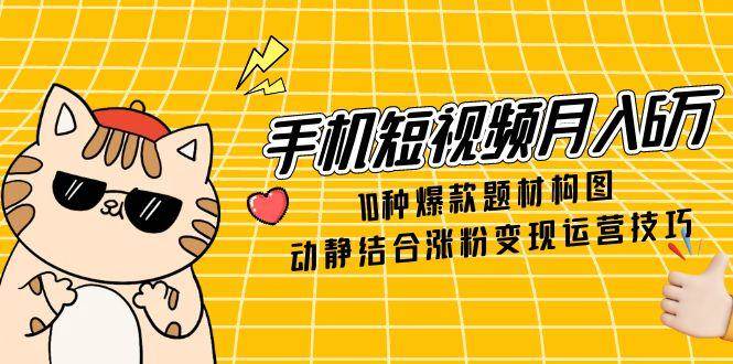 （14791期）手机短视频月入6万，10种爆款题材构图，动静结合涨粉变现运营技巧-星火爱财