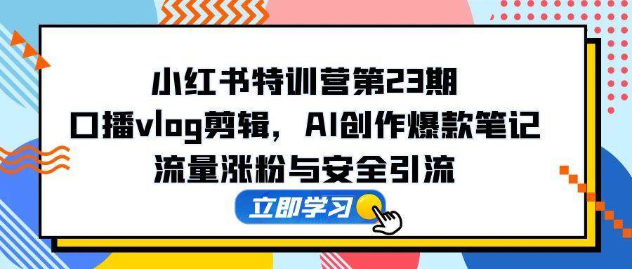 （14794期）小红书特训营第23期，口播vlog剪辑，AI创作爆款笔记，流量涨粉与安全引流-星火爱财