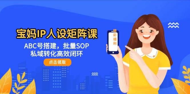 宝妈IP人设矩阵课：ABC号搭建，批量SOP，私域转化高效闭环-星火爱财