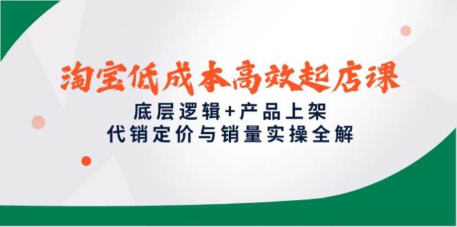 （14842期）淘宝低成本高效起店课，底层逻辑+产品上架，代销定价与销量实操全解-星火爱财