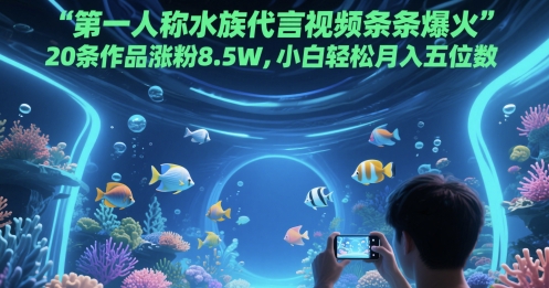 第一人称水族代言视频条条爆火，20条作品涨粉8.5W，小白轻松月入五位数-星火爱财