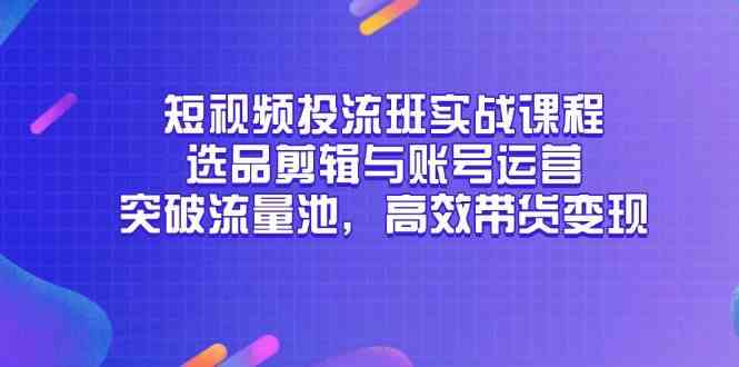 短视频投流班实战课程，选品剪辑与账号运营，突破流量池，高效带货变现-星火爱财