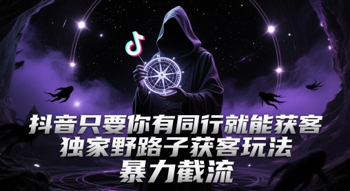 抖音只要你有同行就能获客，独家野路子获客玩法，暴力截流【揭秘】-星火爱财