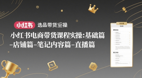 小红书电商带货课程实操：基础篇-选品篇-店铺篇-笔记内容篇-直播篇-星火爱财