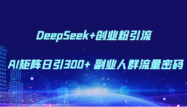 DeepSeek+创业粉引流 AI矩阵日引300+ 副业人群流量密码-星火爱财