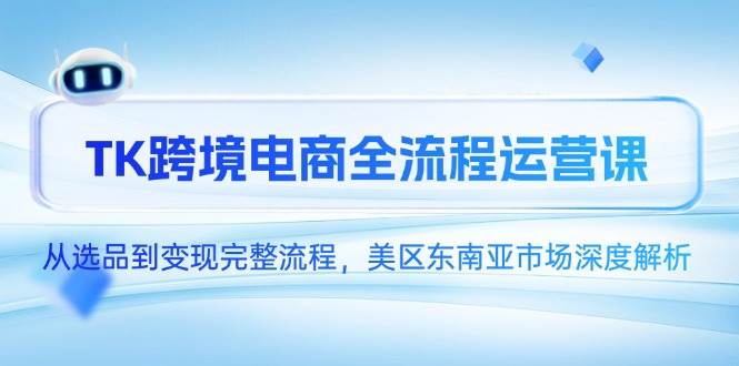 （14929期）TK跨境电商全流程运营课，从选品到变现完整流程，美区东南亚市场深度解析-星火爱财