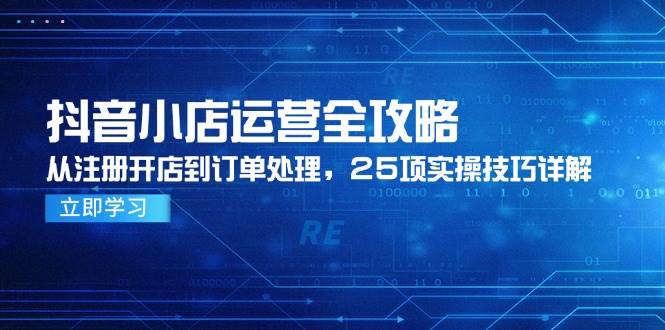 （14939期）抖音小店运营全攻略，从注册开店到订单处理，25项实操技巧详解-星火爱财