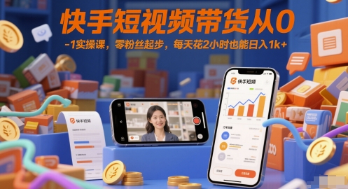 快手短视频带货从0-1实操课，零粉丝起步，每天花2小时也能日入1k+-星火爱财
