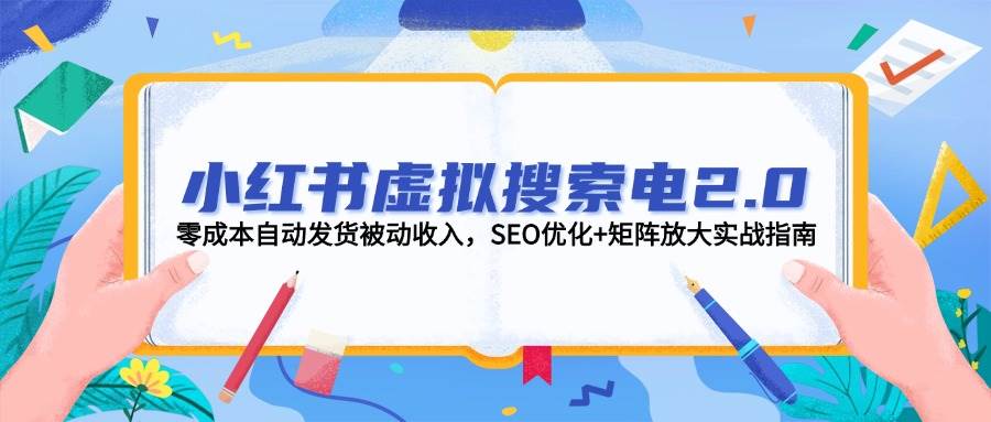 小红书虚拟搜索电2.0，零成本自动发货被动收入，SEO优化+矩阵放大实战指南-星火爱财
