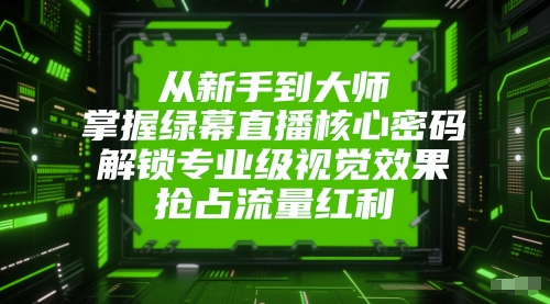 从新手到大师，掌握绿幕直播核心密码，解锁专业级视觉效果，抢占流量红利-星火爱财