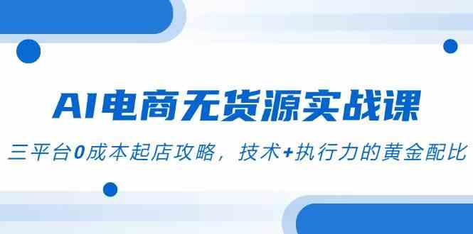 AI电商无货源实战课，三平台0成本起店攻略，技术+执行力的黄金配比-星火爱财