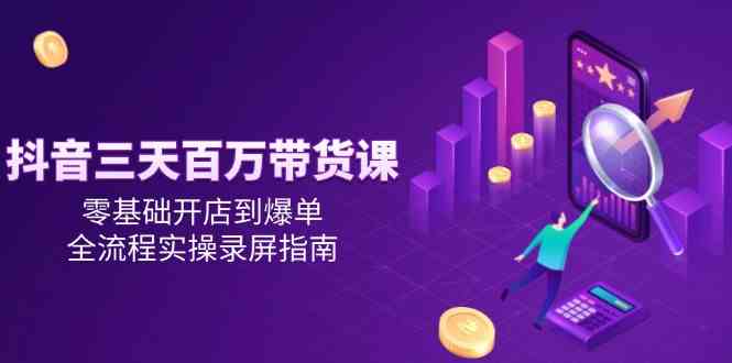 抖音三天百万带货课，零基础开店到爆单，全流程实操录屏指南-星火爱财