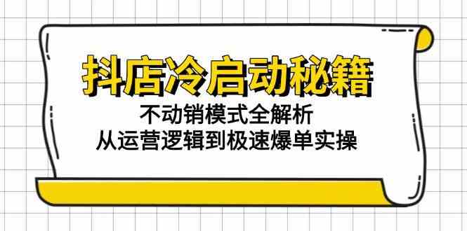 抖店冷启动秘籍：不动销模式全解析，从运营逻辑到极速爆单实操-星火爱财