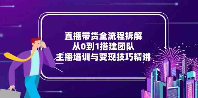 直播带货全流程拆解：从0到1搭建团队，主播培训与变现技巧精讲-星火爱财