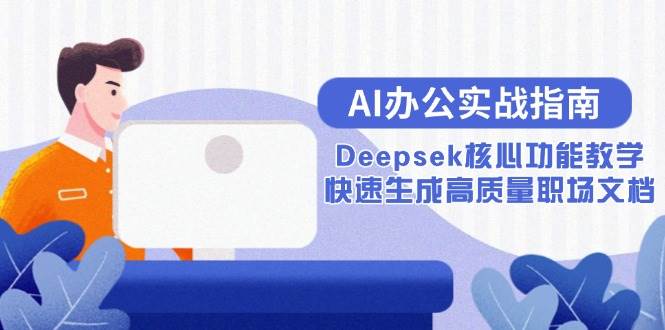（15018期）AI办公实战指南：Deepsek核心功能教学，快速生成高质量职场文档-星火爱财