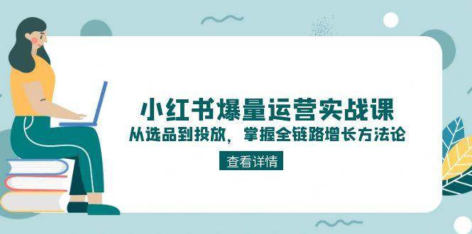 （15022期）小红书爆量运营实战课：从选品到投放，掌握全链路增长方法论-星火爱财
