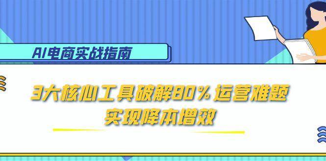 （15026期）AI电商实战指南：3大核心工具破解80%运营难题，实现降本增效-星火爱财