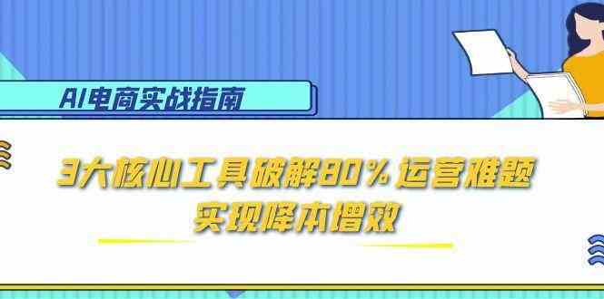 AI电商实战指南：3大核心工具破解80%运营难题，实现降本增效-星火爱财