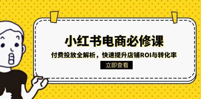 小红书电商必修课：付费投放全解析，快速提升店铺ROI与转化率-星火爱财