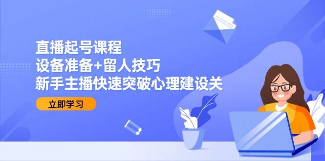 直播起号课程：设备准备+留人技巧，新手主播快速突破心理建设关-星火爱财