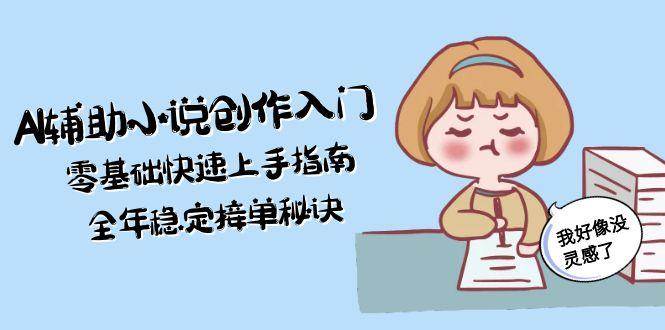 （15067期）AI辅助小说创作入门，零基础快速上手指南，全年稳定接单秘诀-星火爱财