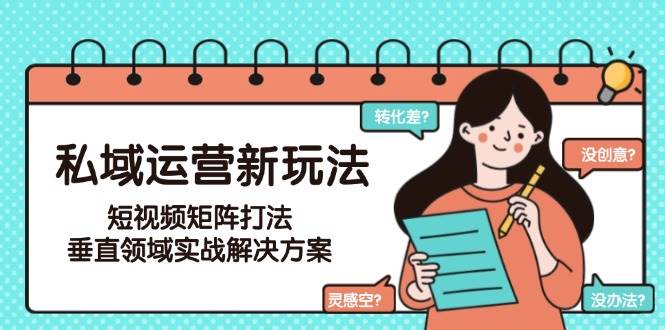 （15069期）私域运营新玩法，短视频矩阵打法，垂直领域实战解决方案（更新6月）-星火爱财