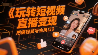 玩转短视频直播变现，把握视频号金风口-星火爱财