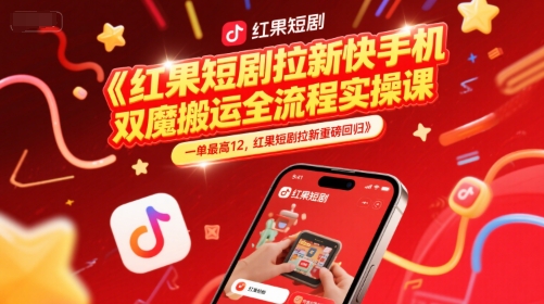 红果短剧拉新快手手机双魔法搬运全流程实操课，一单最高12，红果短剧拉新重磅回归-星火爱财