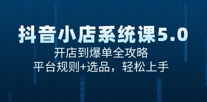 （15080期）抖音小店系统课5.0，开店到爆单全攻略，平台规则+选品，轻松上手-星火爱财