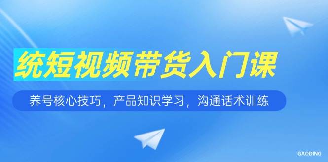 （15091期）短视频带货入门课，养号核心技巧，产品知识学习，沟通话术训练-星火爱财