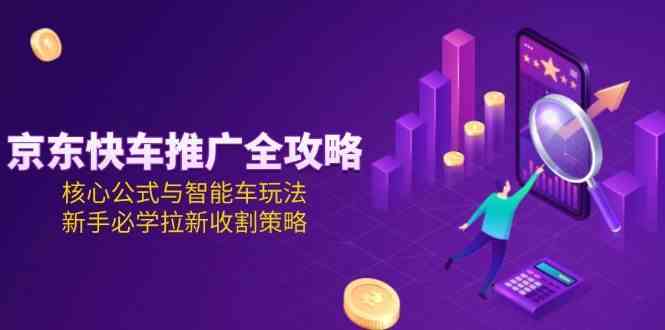 京东快车推广全攻略，核心公式与智能车玩法，新手必学拉新收割策略-星火爱财