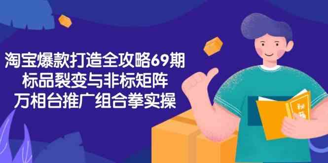 淘宝爆款打造全攻略-69期，标品裂变与非标矩阵，万相台推广组合拳实操-星火爱财