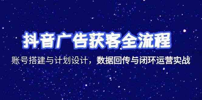 抖音广告获客全流程，账号搭建与计划设计，数据回传与闭环运营实战-星火爱财