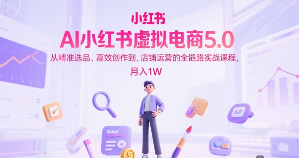 AI小红书虚拟电商5.0，从精准选品、高效创作到，店铺运营的全链路实战课程，月入1W-星火爱财