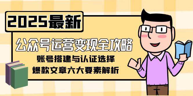 公众号运营变现全攻略，账号搭建与认证选择，爆款文章六大要素解析-星火爱财