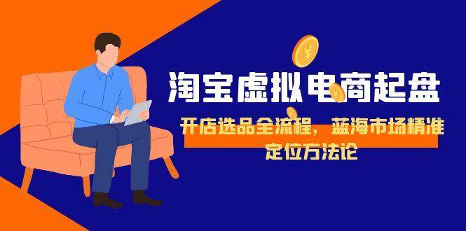 （15159期）淘宝虚拟电商起盘，开店选品全流程，蓝海市场精准定位方法论-星火爱财