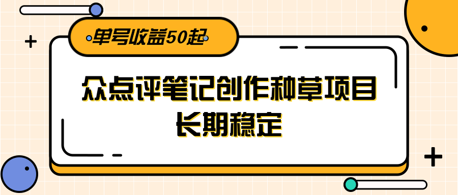 大众点评笔记创作种草项目，长期稳定， 单号收益50起-星火爱财