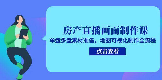 房产直播画面制作课，单盘多盘素材准备，地图可视化制作全流程-星火爱财