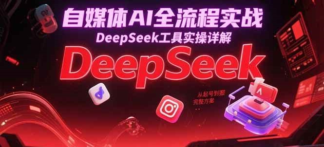 自媒体AI全流程实战，DeepSeek工具实操详解，从起号到变现完整方案-星火爱财