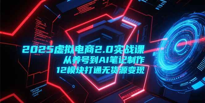 （15206期）2025虚拟电商2.0实战课，从养号到AI笔记制作，12模块打通无货源变现-星火爱财