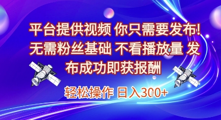 平台提供视频，你只需要发布， 无需粉丝基础，不看播放量，发布成功即获报酬，日入3张【揭秘】-星火爱财
