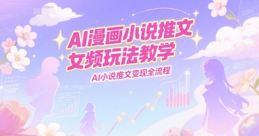 AI漫画小说推文女频玩法教学，AI小说推文变现全流程-星火爱财