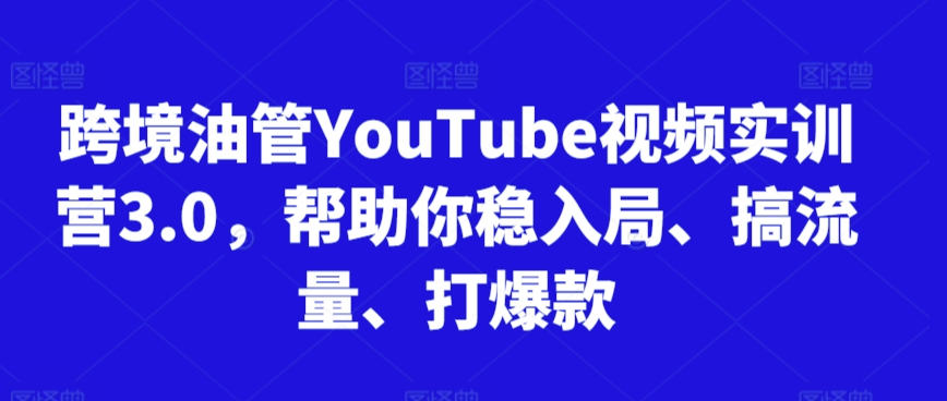 跨境油管YouTube视频实训营3.0，帮助你稳入局、搞流量、打爆款（更新2025）-星火爱财