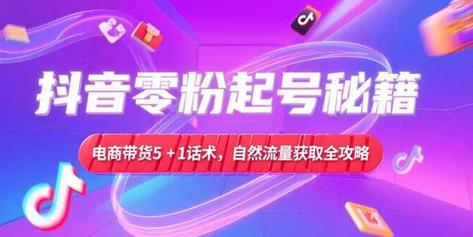 （15234期）抖音零粉起号秘籍，电商带货5+1话术，自然流量获取实操流程-星火爱财