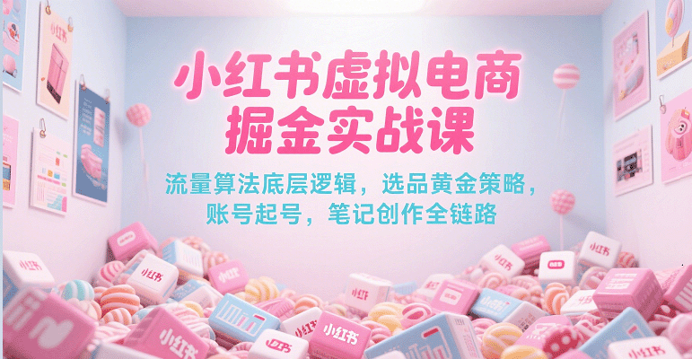 小红书虚拟电商掘金实战课，流量算法底层逻辑，选品黄金策略， 起号，笔记创作全链路-星火爱财